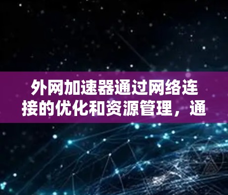 外网加速器通过网络连接的优化和资源管理,通常能够显著提升下载速度。以下是一些可能帮助你优化外网加速器使用体验的建议 外网加速器通过网络连接的优化和资源管理,通常能够显著提升下载速度。以下是一些可能帮助你优化外网加速器使用体验的建议