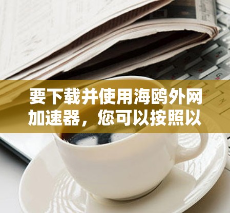 要下载并使用海鸥外网加速器,您可以按照以下步骤操作 要下载并使用海鸥外网加速器,您可以按照以下步骤操作