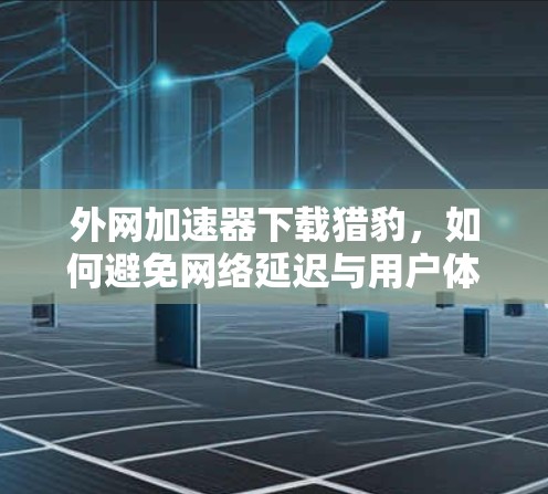 外网加速器下载猎豹,如何避免网络延迟与用户体验受损 外网加速器下载猎豹,如何避免网络延迟与用户体验受损