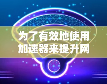 为了有效地使用加速器来提升网页浏览和下载速度,您可以按照以下步骤进行 为了有效地使用加速器来提升网页浏览和下载速度,您可以按照以下步骤进行