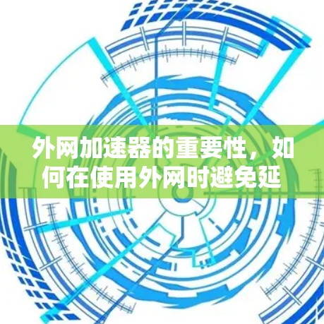外网加速器的重要性,如何在使用外网时避免延迟 外网加速器的重要性,如何在使用外网时避免延迟