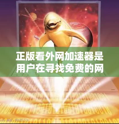 正版看外网加速器是用户在寻找免费的网络加速工具。以下是关于如何下载和使用免费外部加速器的详细信息 正版看外网加速器是用户在寻找免费的网络加速工具。以下是关于如何下载和使用免费外部加速器的详细信息