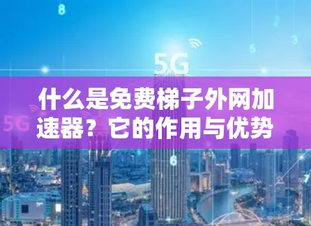 什么是免费梯子外网加速器？它的作用与优势，以及你如何选择？
