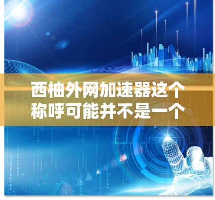 西柚外网加速器这个称呼可能并不是一个常见的术语，可能是用户对某个特定软件、工具或应用的误写或使用错误。如果您是指某个特定的加速器或工具，建议您进一步确认或提供更多的上下文信息，以便提供更准确的帮助