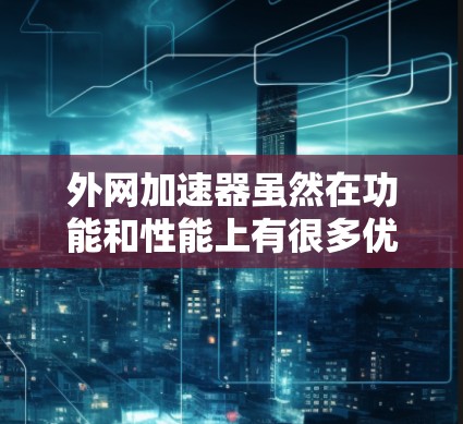 外网加速器虽然在功能和性能上有很多优势，但价格、兼容性、网络稳定性等因素可能会成为决定性因素。以下是一些关键点，帮助你更好地评估外网加速器的性价比