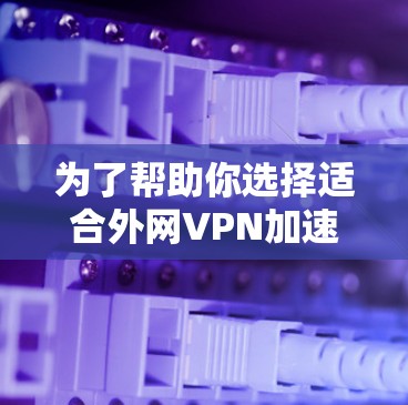为了帮助你选择适合外网VPN加速的软件,以下是一步步的分析和建议 为了帮助你选择适合外网VPN加速的软件,以下是一步步的分析和建议