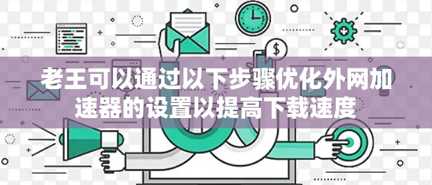 老王可以通过以下步骤优化外网加速器的设置以提高下载速度 老王可以通过以下步骤优化外网加速器的设置以提高下载速度