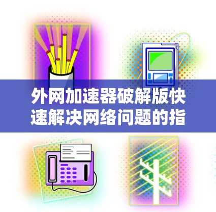 外网加速器破解版快速解决网络问题的指南 外网加速器破解版快速解决网络问题的指南