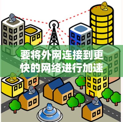 要将外网连接到更快的网络进行加速,您可以按照以下步骤操作 要将外网连接到更快的网络进行加速,您可以按照以下步骤操作