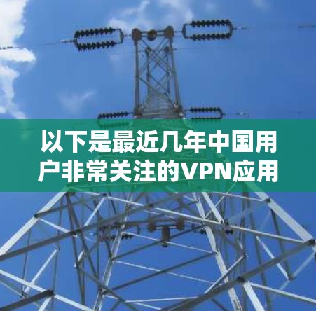 以下是最近几年中国用户非常关注的VPN应用之一