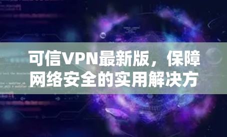 可信VPN最新版，保障网络安全的实用解决方案