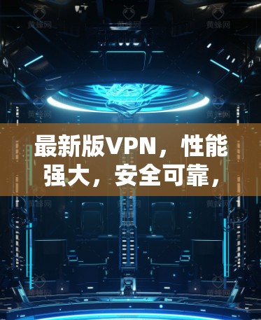最新版VPN,性能强大,安全可靠,轻松畅行 最新版VPN,性能强大,安全可靠,轻松畅行