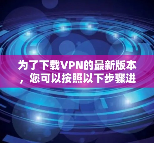 为了下载VPN的最新版本，您可以按照以下步骤进行操作