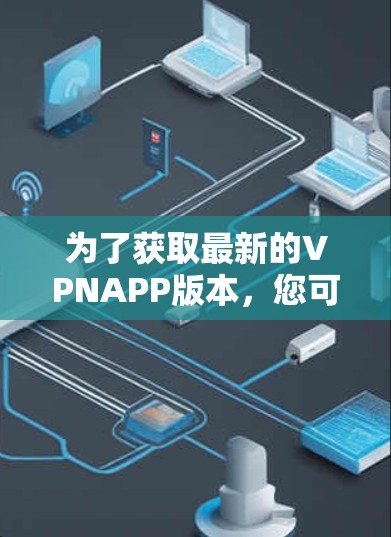 为了获取最新的VPNAPP版本，您可以按照以下步骤进行