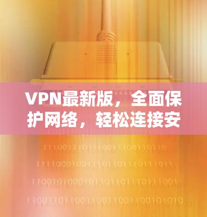 VPN最新版，全面保护网络，轻松连接安全