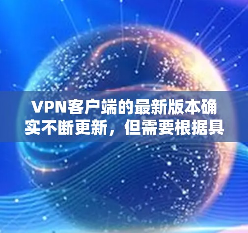 VPN客户端的最新版本确实不断更新，但需要根据具体情况来选择。以下是一些近年来比较流行的VPN客户端及其特点