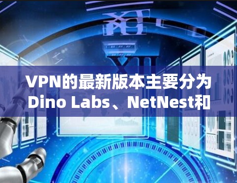 VPN的最新版本主要分为Dino Labs、NetNest和NestOS三大系列。以下是针对每款VPN的获取建议 VPN的最新版本主要分为Dino Labs、NetNest和NestOS三大系列。以下是针对每款VPN的获取建议