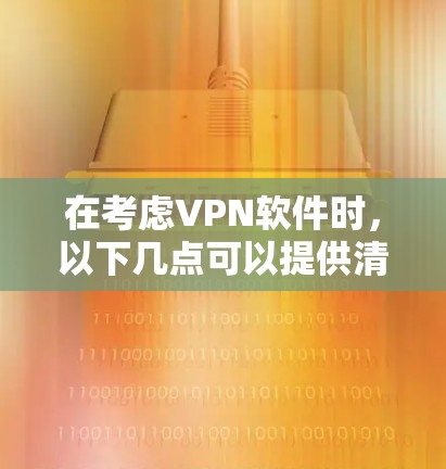 在考虑VPN软件时，以下几点可以提供清晰的指导