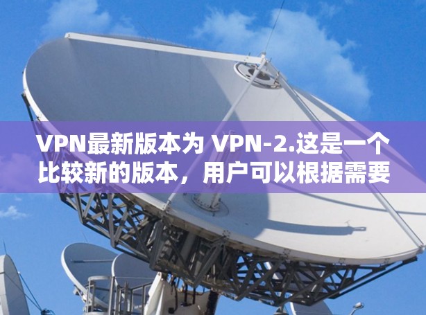 VPN最新版本为 VPN-2.这是一个比较新的版本,用户可以根据需要选择合适的VPN应用下载 VPN最新版本为 VPN-2.这是一个比较新的版本,用户可以根据需要选择合适的VPN应用下载