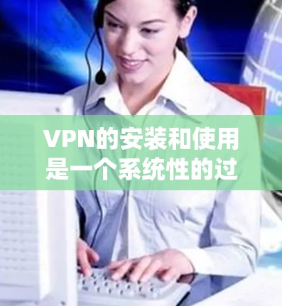 VPN的安装和使用是一个系统性的过程，需要遵循特定的步骤才能确保安全和有效。以下是使用VPN软件的基本步骤
