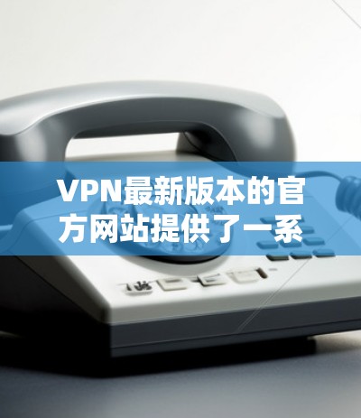 VPN最新版本的官方网站提供了一系列更新，包括功能改进、安全优化以及性能提升。以下是基于您的问题整理出的逐步解决方案