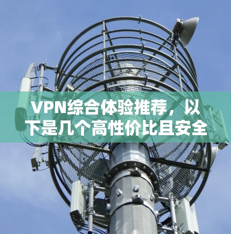 VPN综合体验推荐,以下是几个高性价比且安全的VPN服务推荐,涵盖价格、服务、可信度等多方面,帮助你全面了解VPN的使用体验 VPN综合体验推荐,以下是几个高性价比且安全的VPN服务推荐,涵盖价格、服务、可信度等多方面,帮助你全面了解VPN的使用体验