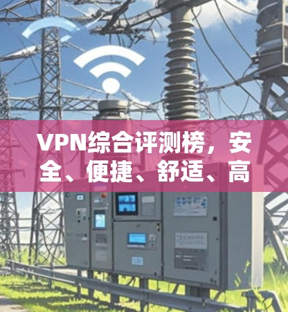 VPN综合评测榜,安全、便捷、舒适、高效 VPN综合评测榜,安全、便捷、舒适、高效