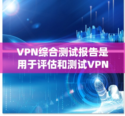 VPN综合测试报告是用于评估和测试VPN服务安全性和性能的工具。以下是一般涵盖的内容和步骤