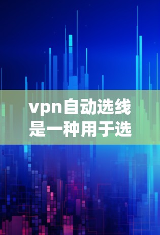 vpn自动选线是一种用于选择合适的VPN服务器或端点的自动化工具。它可以帮助用户根据特定需求自动调整和选择最适合的服务器，从而提升VPN体验。以下是关于自动选线的一些关键点和步骤