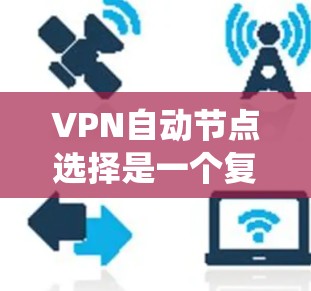 VPN自动节点选择是一个复杂但有趣的问题，涉及多个技术领域和系统设计。以下是对该问题的详细分析和总结