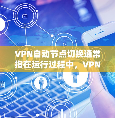 VPN自动节点切换通常指在运行过程中，VPN系统会根据系统设置或服务器状态自动切换节点。这通常发生在以下几种情况