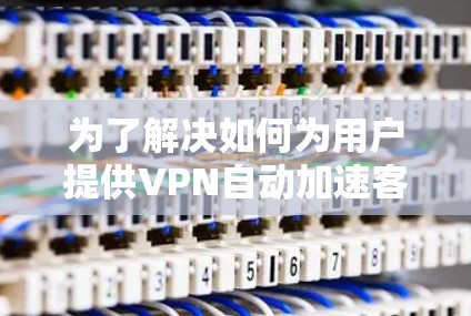 为了解决如何为用户提供VPN自动加速客户端的建议,以下是一个结构清晰且易于理解的回答,涵盖了用户可能需要的信息和注意事项 为了解决如何为用户提供VPN自动加速客户端的建议,以下是一个结构清晰且易于理解的回答,涵盖了用户可能需要的信息和注意事项