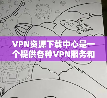 VPN资源下载中心是一个提供各种VPN服务和工具的平台，用户可以通过这些资源下载和安装VPN相关软件包、文件等。以下是关于VPN资源下载的一些常见问题和解决方案