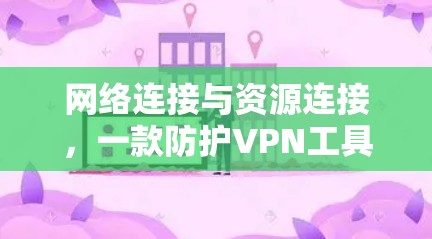 网络连接与资源连接,一款防护VPN工具的全解析 网络连接与资源连接,一款防护VPN工具的全解析