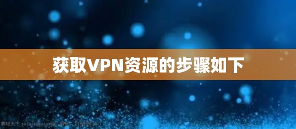 获取VPN资源的步骤如下 获取VPN资源的步骤如下
