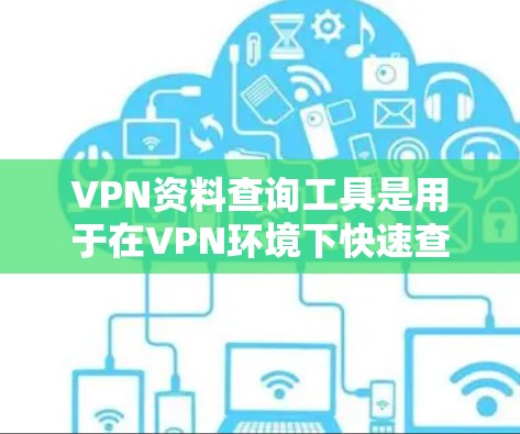 VPN资料查询工具是用于在VPN环境下快速查找和下载网络资源的工具。这些工具可以帮助用户获取学习资料、学术资源、新闻资讯等，同时保持网络安全。以下是一些常见的VPN资料查询工具及其特点