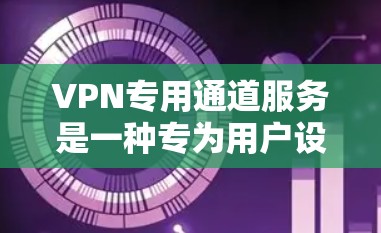VPN专用通道服务是一种专为用户设计的VPN技术,旨在提供更安全、更灵活和更严格的安全保护。以下是关于专用通道服务的详细分析 VPN专用通道服务是一种专为用户设计的VPN技术,旨在提供更安全、更灵活和更严格的安全保护。以下是关于专用通道服务的详细分析