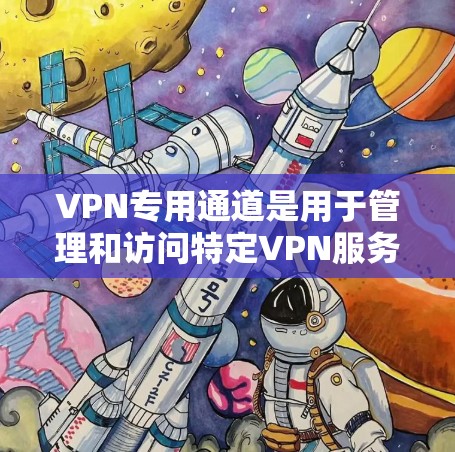 VPN专用通道是用于管理和访问特定VPN服务器的工具,通常包括以下关键步骤 VPN专用通道是用于管理和访问特定VPN服务器的工具,通常包括以下关键步骤