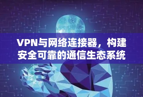VPN与网络连接器，构建安全可靠的通信生态系统
