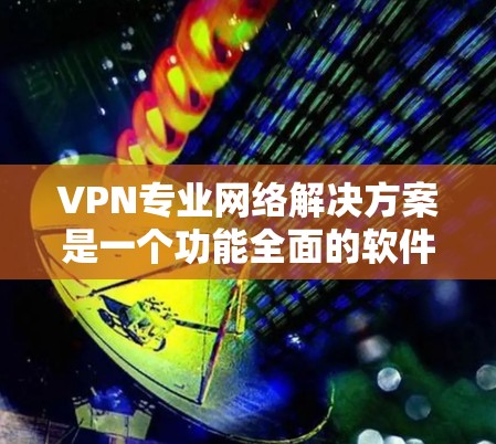 VPN专业网络解决方案是一个功能全面的软件,旨在为用户提供安全、可靠和高效的VPN连接。以下是一些常见的VPN专业网络解决方案及其特点 VPN专业网络解决方案是一个功能全面的软件,旨在为用户提供安全、可靠和高效的VPN连接。以下是一些常见的VPN专业网络解决方案及其特点