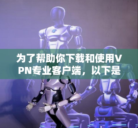 为了帮助你下载和使用VPN专业客户端,以下是一些详细的步骤和建议 为了帮助你下载和使用VPN专业客户端,以下是一些详细的步骤和建议