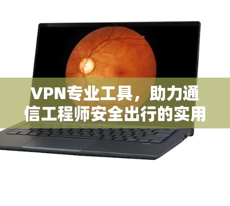 VPN专业工具，助力通信工程师安全出行的实用指南