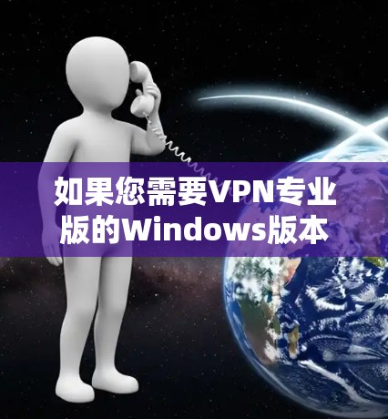 如果您需要VPN专业版的Windows版本，以下是一些推荐的选择，这些软件在功能和安全性上有较高的评价，同时适合用户快速测试和使用