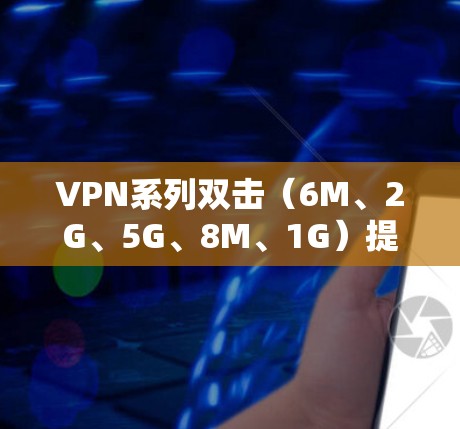 VPN系列双击(6M、2G、5G、8M、1G)提供了多种速率选择,涵盖了不同的网络连接需求。以下是关于这些VPN的详细分析 VPN系列双击(6M、2G、5G、8M、1G)提供了多种速率选择,涵盖了不同的网络连接需求。以下是关于这些VPN的详细分析