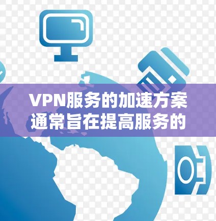 VPN服务的加速方案通常旨在提高服务的响应速度和稳定性,以满足用户的需求。以下是一些可能的VPN加速方案 VPN服务的加速方案通常旨在提高服务的响应速度和稳定性,以满足用户的需求。以下是一些可能的VPN加速方案