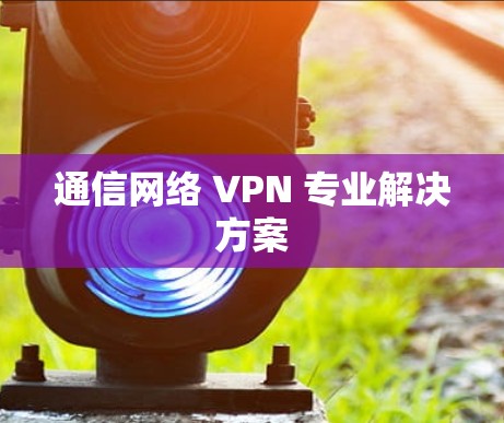 通信网络 VPN 专业解决方案 通信网络 VPN 专业解决方案