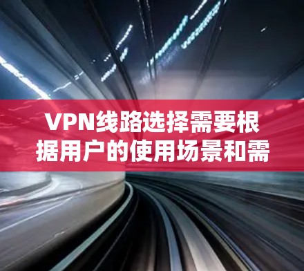 VPN线路选择需要根据用户的使用场景和需求来决定。以下是一些通用的VPN线路推荐，供您参考