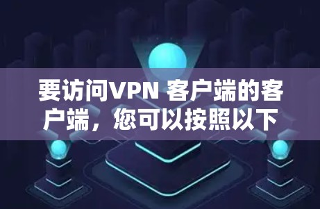 要访问VPN 客户端的客户端,您可以按照以下步骤操作 要访问VPN 客户端的客户端,您可以按照以下步骤操作
