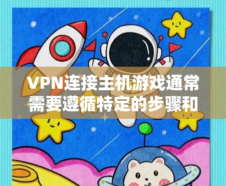 VPN连接主机游戏通常需要遵循特定的步骤和注意事项。以下是一些步骤和注意事项，帮助您顺利连接主机游戏