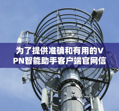 为了提供准确和有用的VPN智能助手客户端官网信息,我将根据常见的网站结构和功能来组织信息 为了提供准确和有用的VPN智能助手客户端官网信息,我将根据常见的网站结构和功能来组织信息